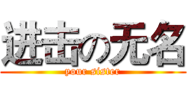 进击の无名 (your sister)