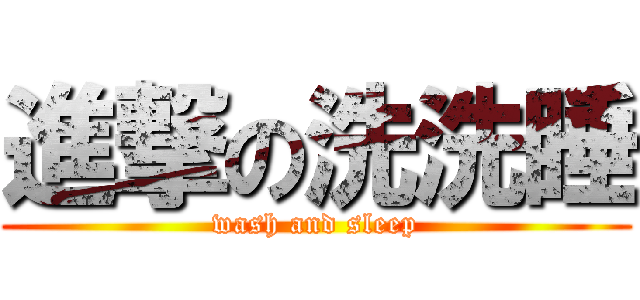 進撃の洗洗睡 (wash and sleep)