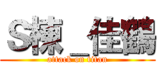 Ｓ棟＿佳鶴 (attack on titan)