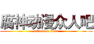 腐神动漫众人吧 (attack on titan)