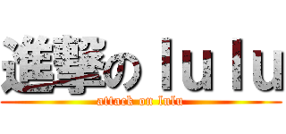 進撃のｌｕｌｕ (attack on lulu)