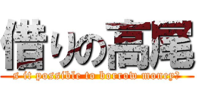 借りの高尾 (s it possible to borrow money?)