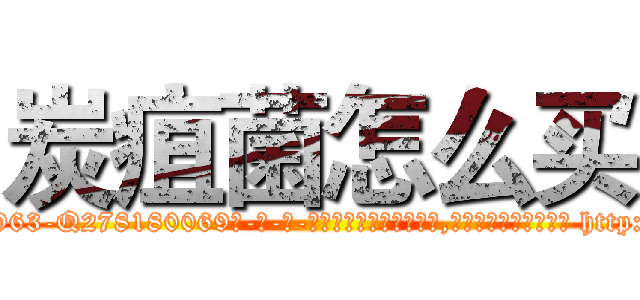 炭疽菌怎么买 (炭疽菌怎么买【电-186x2687x6963-Q278180069元-吉-药-业】我们做的是长期生意,靠的是老客户长期支持 http://sngk.net/g5Sln7
)