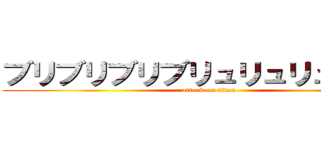 ブリブリブリブリュリュリュブチチ (attack on titan)