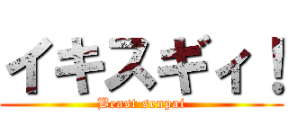 イキスギィ！ (Beast senpai)