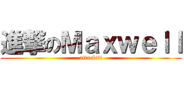 進撃のＭａｘｗｅｌｌ (attack!!!)