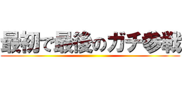 最初で最後のガチ参戦 ()