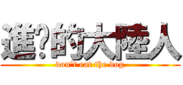 進擊的大陸人 (don\'t eat the dog)