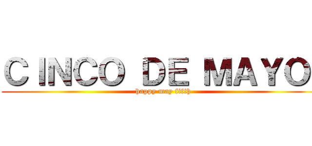 ＣＩＮＣＯ ＤＥ ＭＡＹＯ！ (happy may fifth)