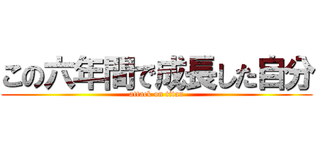 この六年間で成長した自分 (attack on titan)