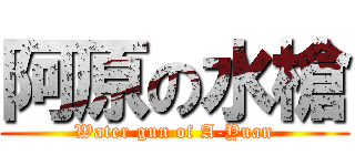 阿原の水槍 (Water gun of A-Yuan)