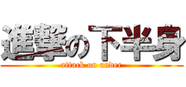 進撃の下半身 (attack on under)