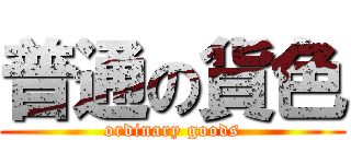 普通の貨色 (ordinary goods)