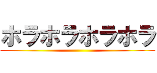 ホラホラホラホラ ()
