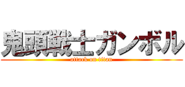 鬼頭戦士ガンボル (attack on titan)