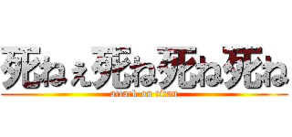 死ねぇ死ね死ね死ね (attack on titan)