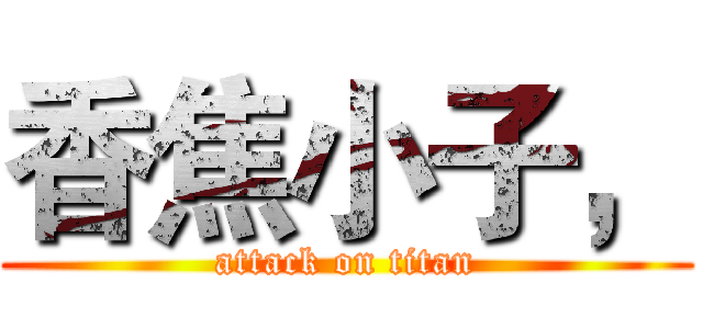 香焦小子， (attack on titan)