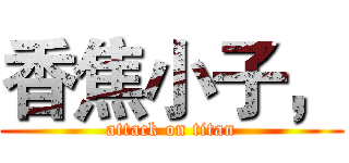 香焦小子， (attack on titan)