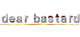 ｄｅａｒ ｂａｓｔａｒｄ (野郎親愛)