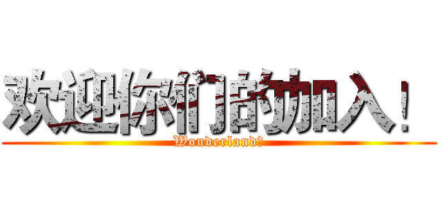 欢迎你们的加入！ (Wonderland！)