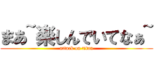 まあ~楽しんでいてなぁ~ (attack on titan)