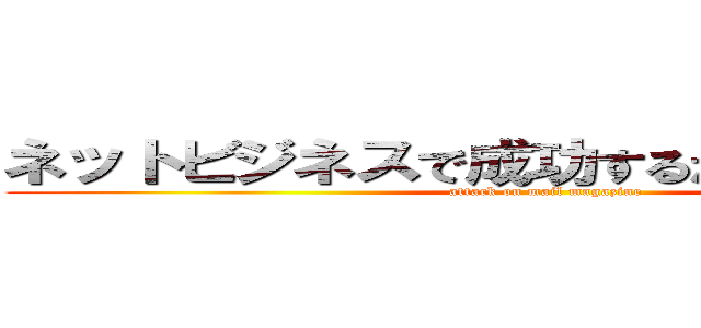 ネットビジネスで成功するための必勝法則 (attack on mail magazine)