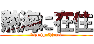 熱海に在住 (live in Atami)