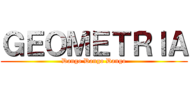 ＧＥＯＭＥＴＲＩＡ (Dango Dango Dango)