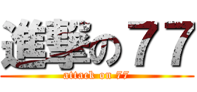 進撃の７７ (attack on 77)