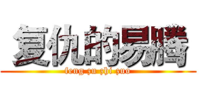 复仇的易腾  (feng zu zhi zuo)