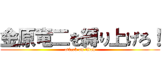 金原竜二を縛り上げろ！ (attack on titan)