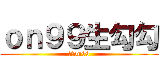 ｏｎ９９生勾勾 (正一on99)