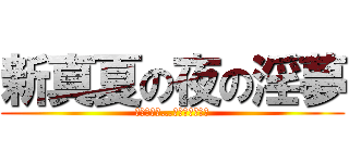 新真夏の夜の淫夢 (見たきりゃ…見せてやるよ！)