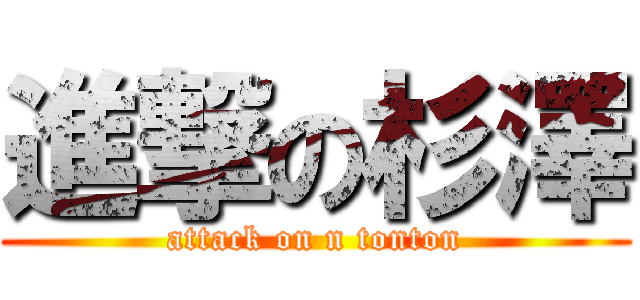 進撃の杉澤 (attack on n tonton)