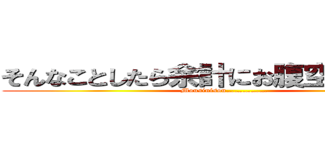 そんなことしたら余計にお腹空くやんかｗ (Mousinisou……………)