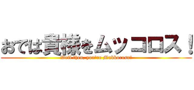 おでは貴様をムッコロス！ (Well then, you're Mukkorosu!)