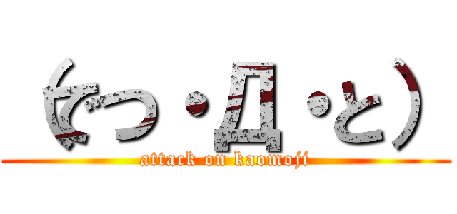 （でつ・Д・と） (attack on kaomoji)