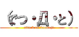 （でつ・Д・と） (attack on kaomoji)