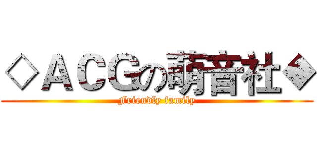 ◇ＡＣＧの萌音社◆ (Friendly family)
