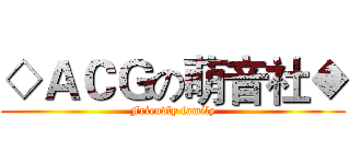 ◇ＡＣＧの萌音社◆ (Friendly family)