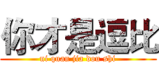 你才是逗比 (ni quan jia dou shi)