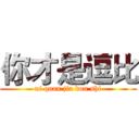 你才是逗比 (ni quan jia dou shi)