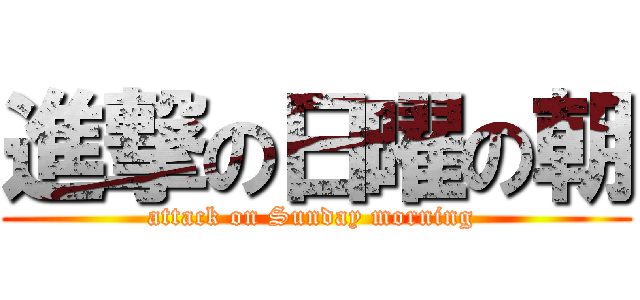 進撃の日曜の朝 (attack on Sunday morning )