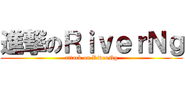 進撃のＲｉｖｅｒＮｇ (attack on RiverNg)