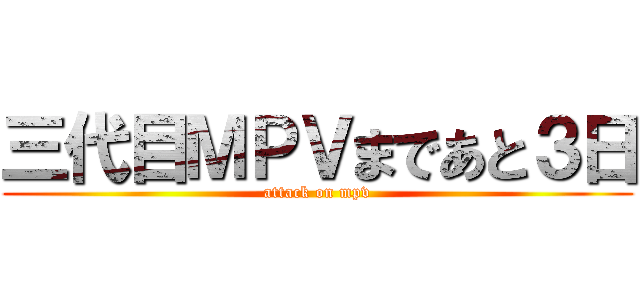 三代目ＭＰＶまであと３日 (attack on mpv)