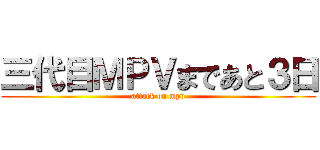 三代目ＭＰＶまであと３日 (attack on mpv)