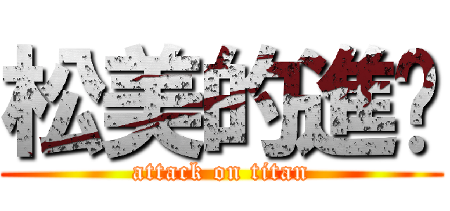 松美的進擊 (attack on titan)