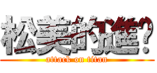松美的進擊 (attack on titan)