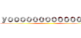 ｙｏｏｏｏｏｏｏｏｏｏｏｏｏｏ (-.-)
