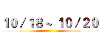１０／１８ ~ １０／２０ ()